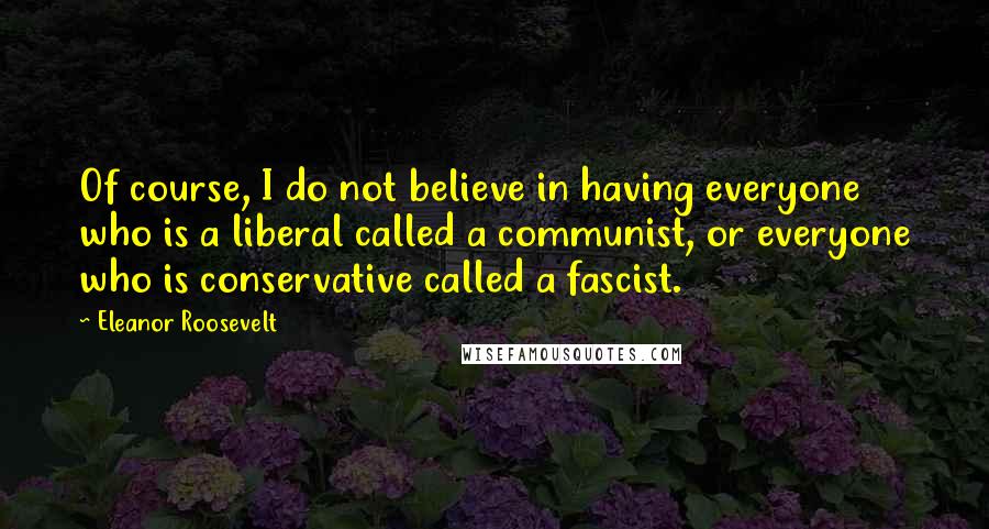 Eleanor Roosevelt Quotes: Of course, I do not believe in having everyone who is a liberal called a communist, or everyone who is conservative called a fascist.