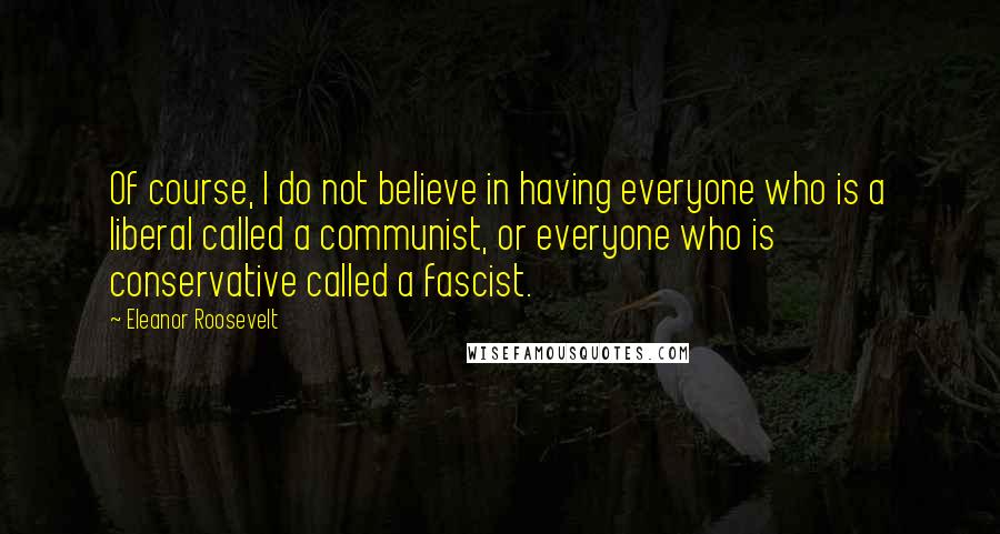Eleanor Roosevelt Quotes: Of course, I do not believe in having everyone who is a liberal called a communist, or everyone who is conservative called a fascist.