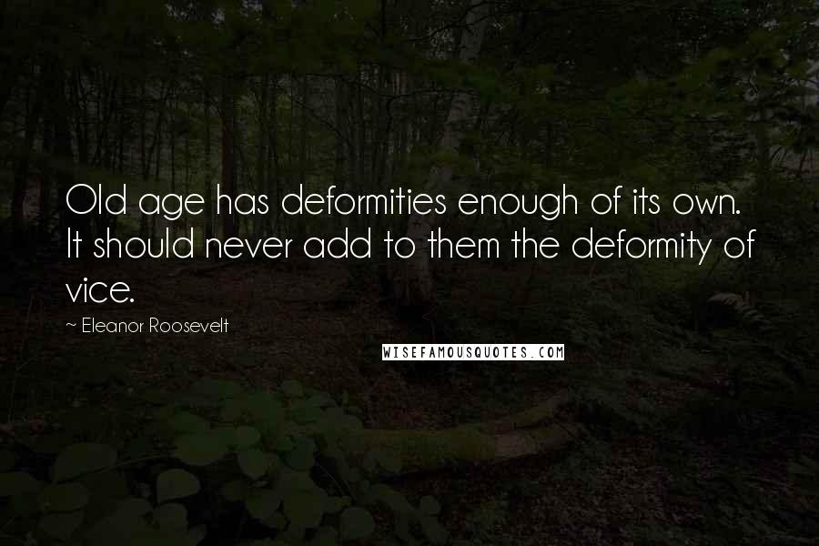 Eleanor Roosevelt Quotes: Old age has deformities enough of its own. It should never add to them the deformity of vice.