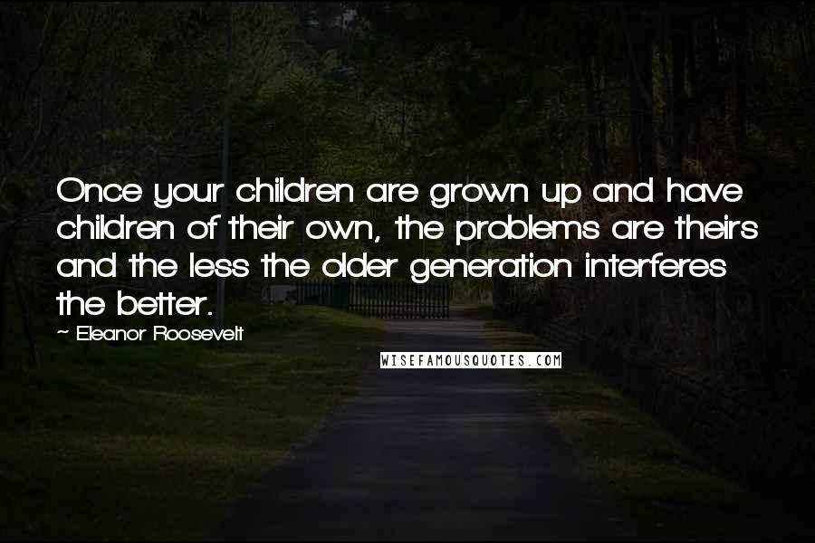 Eleanor Roosevelt Quotes: Once your children are grown up and have children of their own, the problems are theirs and the less the older generation interferes the better.