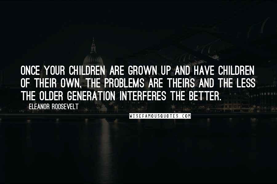 Eleanor Roosevelt Quotes: Once your children are grown up and have children of their own, the problems are theirs and the less the older generation interferes the better.