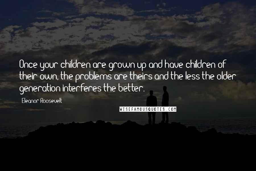 Eleanor Roosevelt Quotes: Once your children are grown up and have children of their own, the problems are theirs and the less the older generation interferes the better.