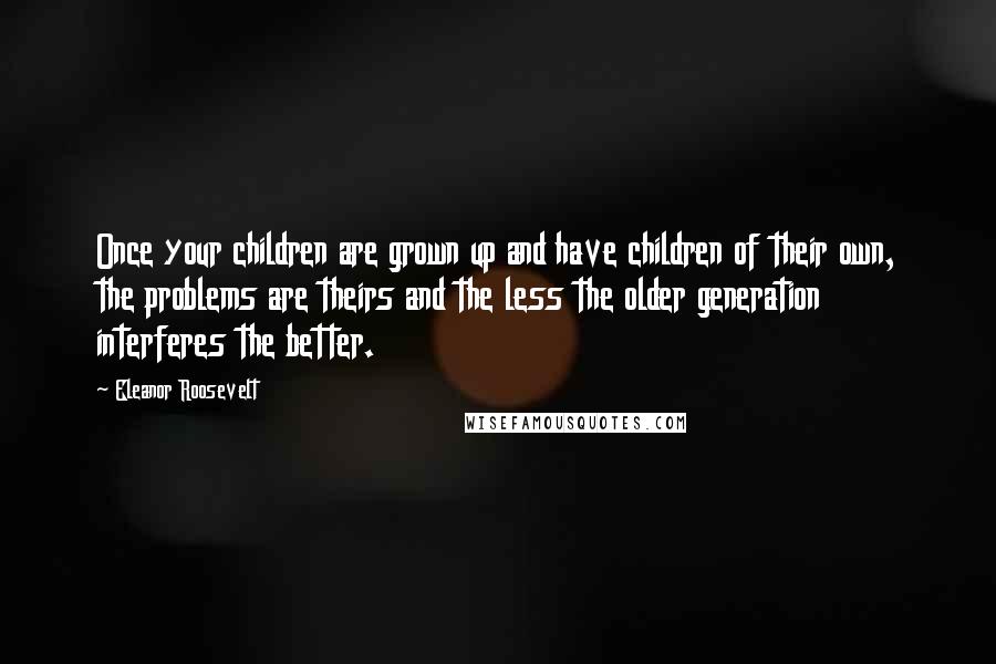 Eleanor Roosevelt Quotes: Once your children are grown up and have children of their own, the problems are theirs and the less the older generation interferes the better.