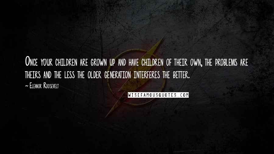 Eleanor Roosevelt Quotes: Once your children are grown up and have children of their own, the problems are theirs and the less the older generation interferes the better.