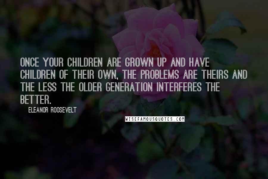 Eleanor Roosevelt Quotes: Once your children are grown up and have children of their own, the problems are theirs and the less the older generation interferes the better.