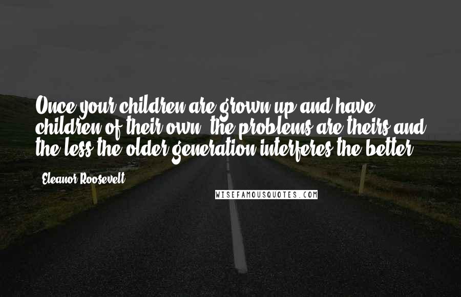 Eleanor Roosevelt Quotes: Once your children are grown up and have children of their own, the problems are theirs and the less the older generation interferes the better.