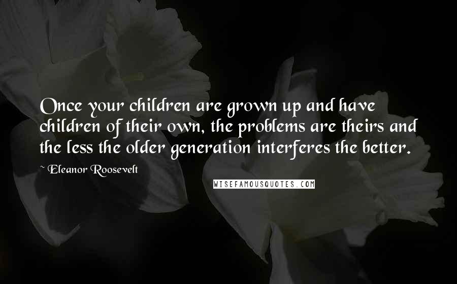 Eleanor Roosevelt Quotes: Once your children are grown up and have children of their own, the problems are theirs and the less the older generation interferes the better.