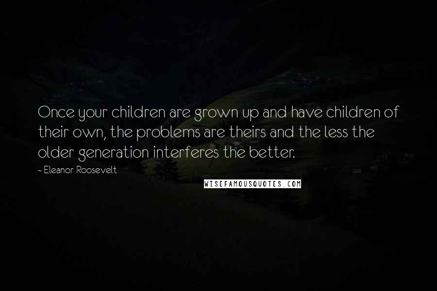 Eleanor Roosevelt Quotes: Once your children are grown up and have children of their own, the problems are theirs and the less the older generation interferes the better.