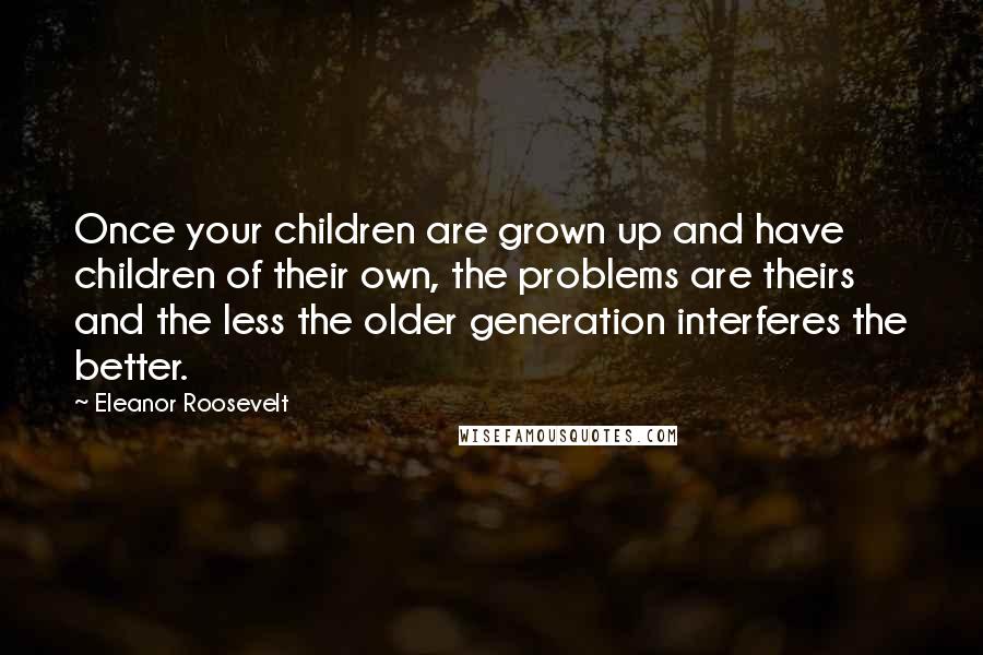 Eleanor Roosevelt Quotes: Once your children are grown up and have children of their own, the problems are theirs and the less the older generation interferes the better.