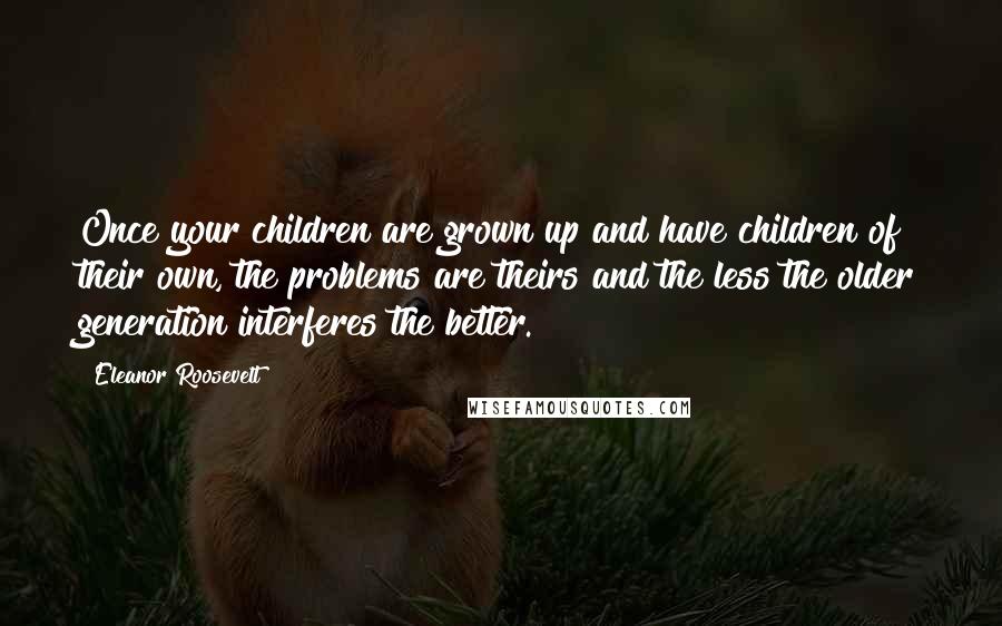 Eleanor Roosevelt Quotes: Once your children are grown up and have children of their own, the problems are theirs and the less the older generation interferes the better.