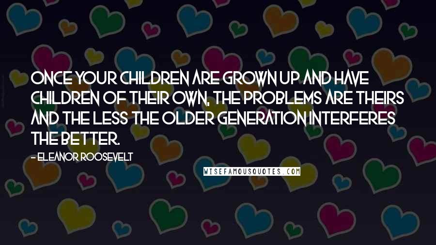 Eleanor Roosevelt Quotes: Once your children are grown up and have children of their own, the problems are theirs and the less the older generation interferes the better.