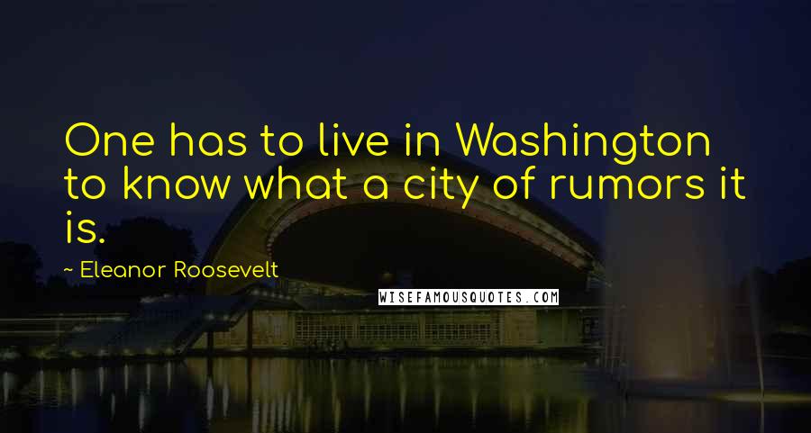 Eleanor Roosevelt Quotes: One has to live in Washington to know what a city of rumors it is.