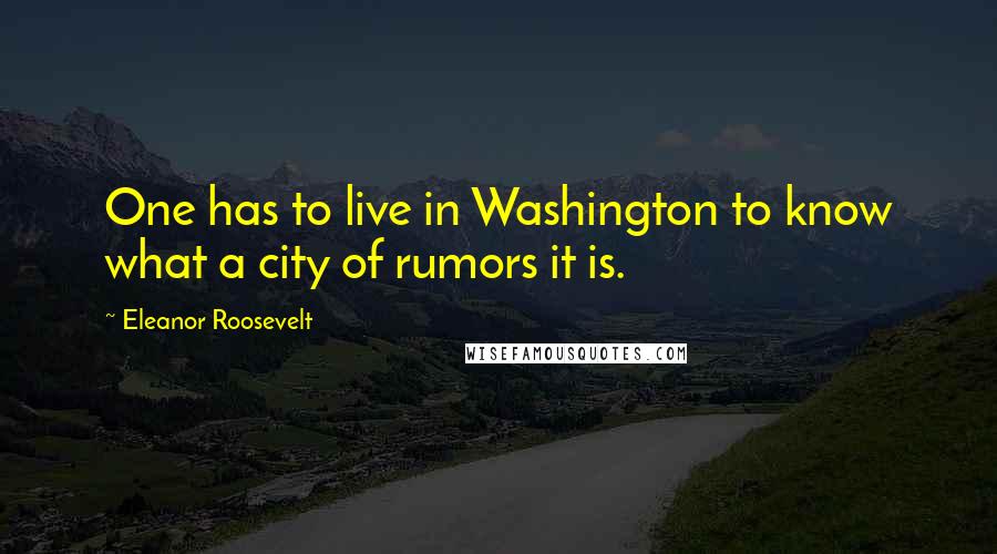 Eleanor Roosevelt Quotes: One has to live in Washington to know what a city of rumors it is.