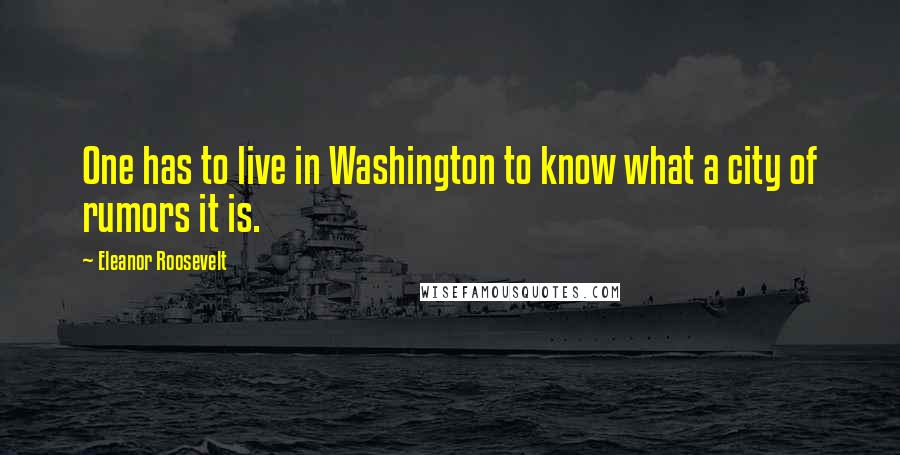 Eleanor Roosevelt Quotes: One has to live in Washington to know what a city of rumors it is.