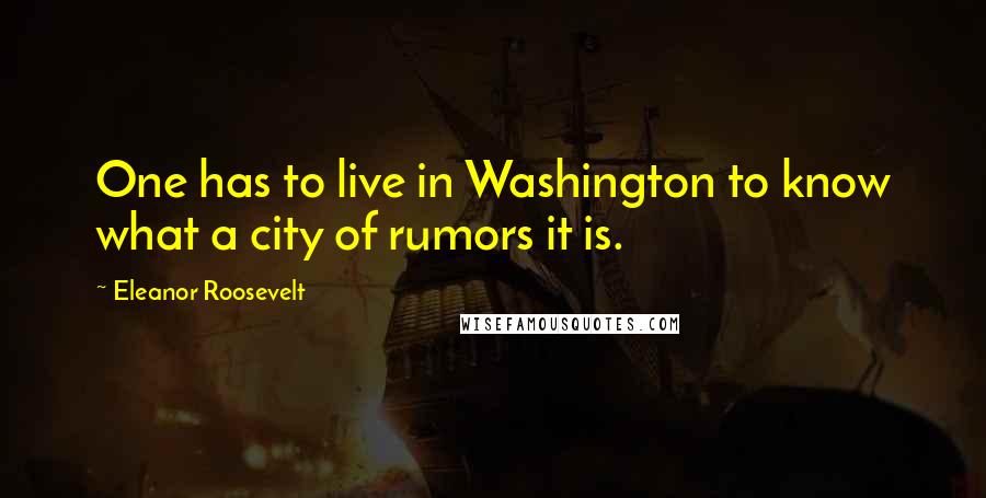 Eleanor Roosevelt Quotes: One has to live in Washington to know what a city of rumors it is.