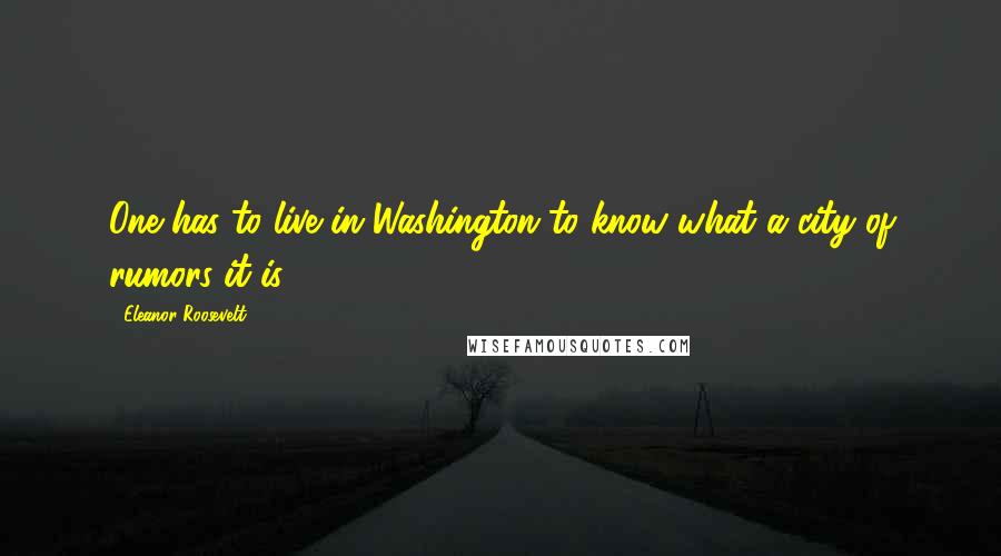 Eleanor Roosevelt Quotes: One has to live in Washington to know what a city of rumors it is.