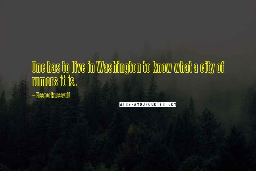 Eleanor Roosevelt Quotes: One has to live in Washington to know what a city of rumors it is.