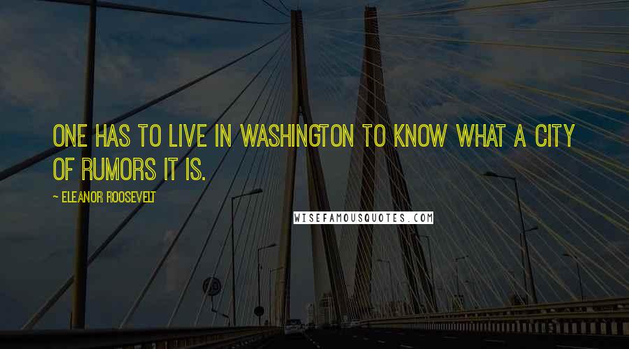 Eleanor Roosevelt Quotes: One has to live in Washington to know what a city of rumors it is.