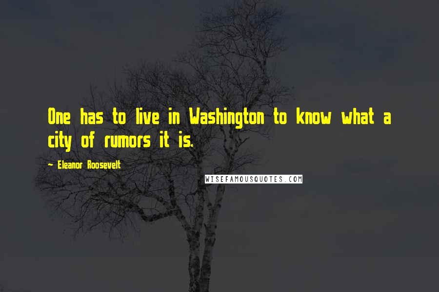 Eleanor Roosevelt Quotes: One has to live in Washington to know what a city of rumors it is.