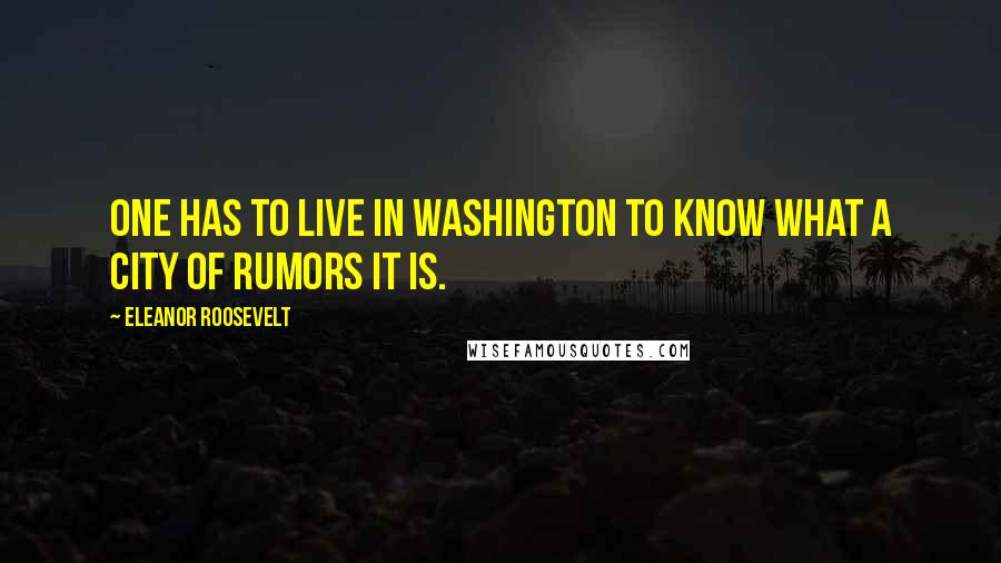 Eleanor Roosevelt Quotes: One has to live in Washington to know what a city of rumors it is.