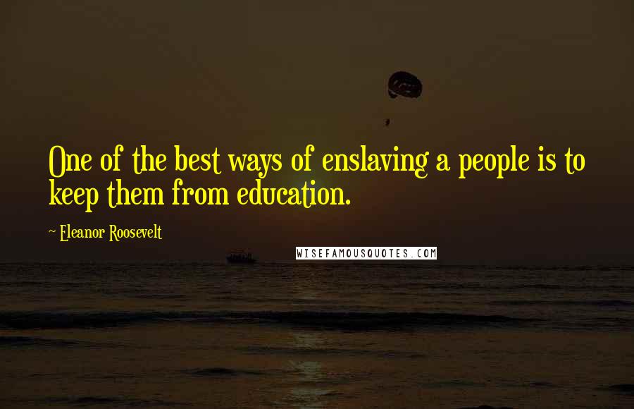 Eleanor Roosevelt Quotes: One of the best ways of enslaving a people is to keep them from education.