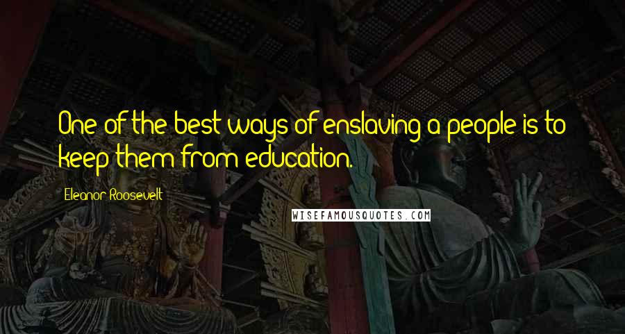 Eleanor Roosevelt Quotes: One of the best ways of enslaving a people is to keep them from education.