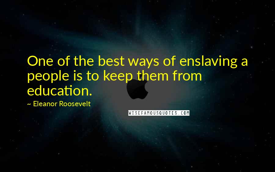Eleanor Roosevelt Quotes: One of the best ways of enslaving a people is to keep them from education.