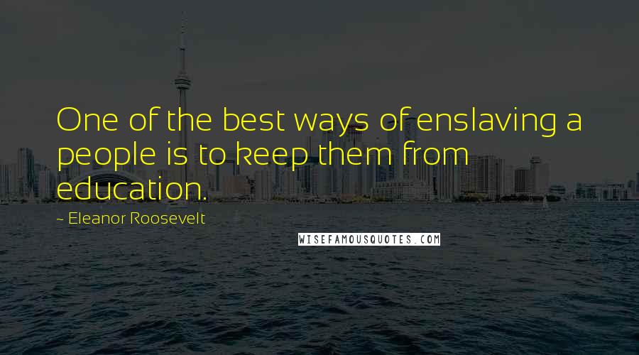 Eleanor Roosevelt Quotes: One of the best ways of enslaving a people is to keep them from education.