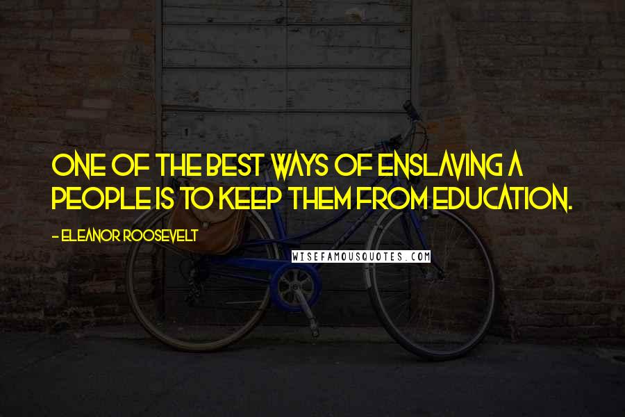 Eleanor Roosevelt Quotes: One of the best ways of enslaving a people is to keep them from education.