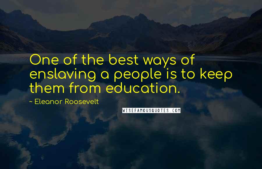 Eleanor Roosevelt Quotes: One of the best ways of enslaving a people is to keep them from education.