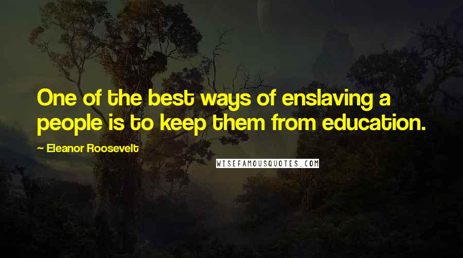 Eleanor Roosevelt Quotes: One of the best ways of enslaving a people is to keep them from education.