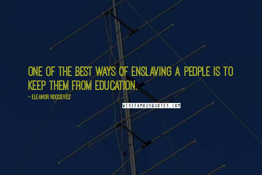 Eleanor Roosevelt Quotes: One of the best ways of enslaving a people is to keep them from education.