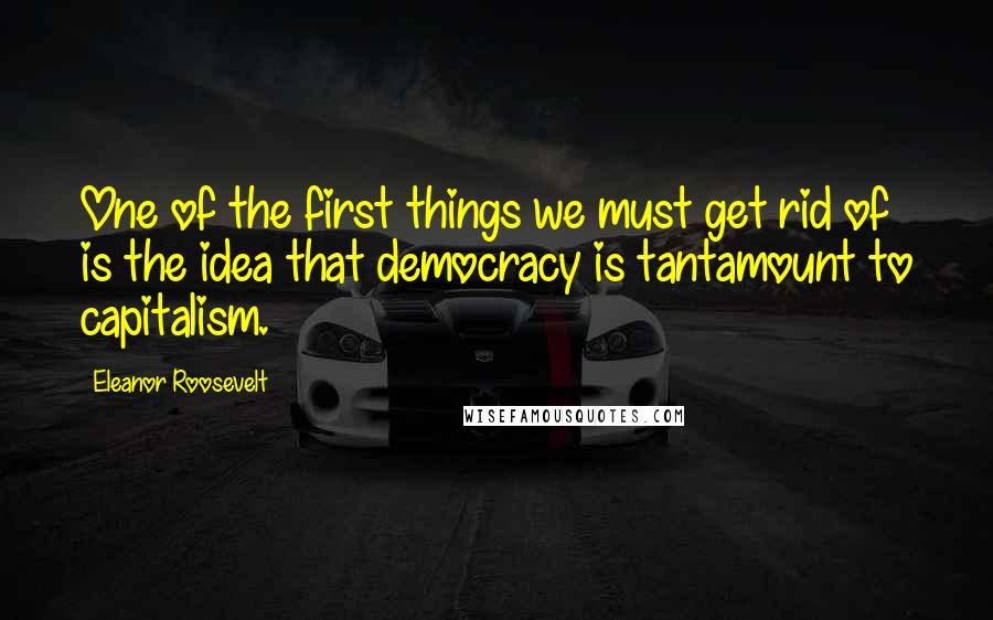 Eleanor Roosevelt Quotes: One of the first things we must get rid of is the idea that democracy is tantamount to capitalism.