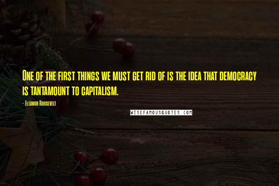 Eleanor Roosevelt Quotes: One of the first things we must get rid of is the idea that democracy is tantamount to capitalism.
