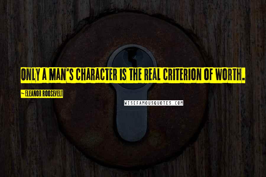 Eleanor Roosevelt Quotes: Only a man's character is the real criterion of worth.