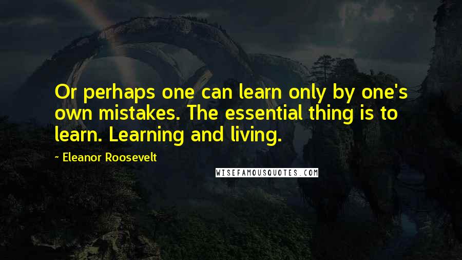 Eleanor Roosevelt Quotes: Or perhaps one can learn only by one's own mistakes. The essential thing is to learn. Learning and living.