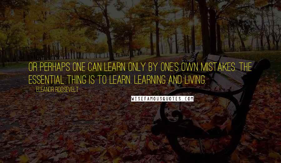 Eleanor Roosevelt Quotes: Or perhaps one can learn only by one's own mistakes. The essential thing is to learn. Learning and living.