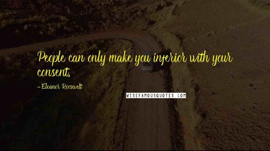 Eleanor Roosevelt Quotes: People can only make you inferior with your consent.