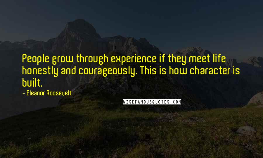 Eleanor Roosevelt Quotes: People grow through experience if they meet life honestly and courageously. This is how character is built.