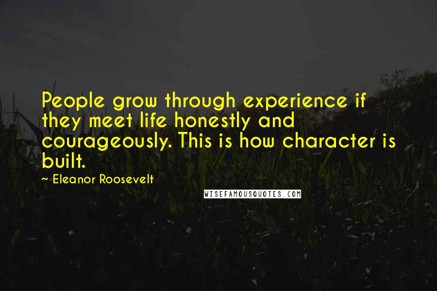 Eleanor Roosevelt Quotes: People grow through experience if they meet life honestly and courageously. This is how character is built.