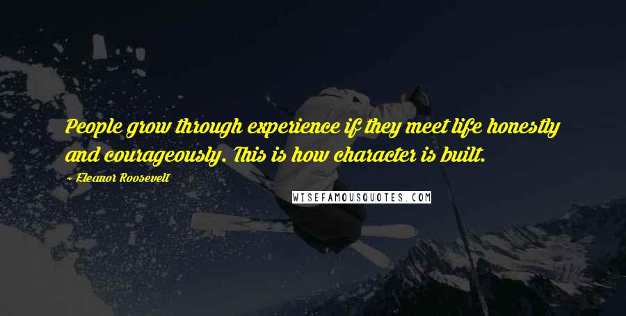 Eleanor Roosevelt Quotes: People grow through experience if they meet life honestly and courageously. This is how character is built.