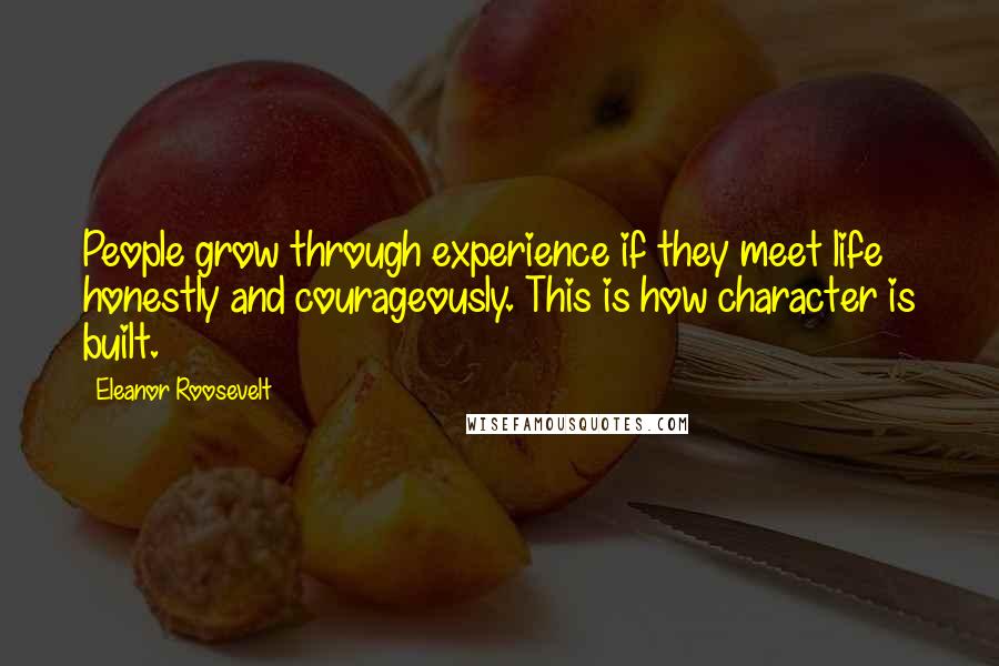 Eleanor Roosevelt Quotes: People grow through experience if they meet life honestly and courageously. This is how character is built.