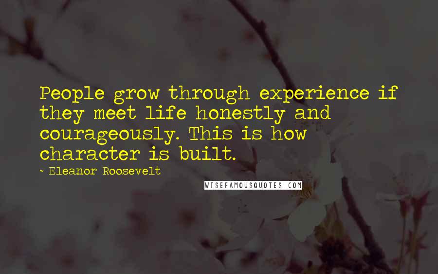 Eleanor Roosevelt Quotes: People grow through experience if they meet life honestly and courageously. This is how character is built.