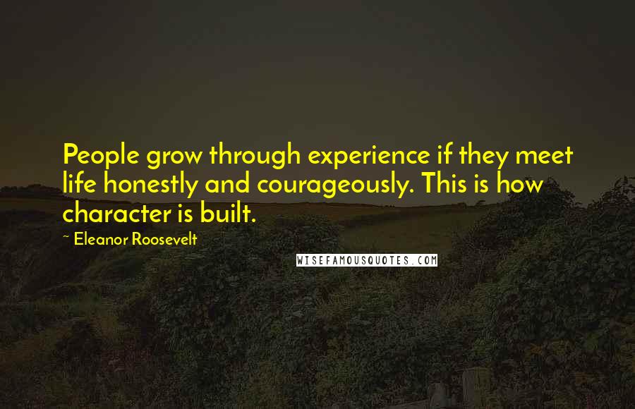 Eleanor Roosevelt Quotes: People grow through experience if they meet life honestly and courageously. This is how character is built.