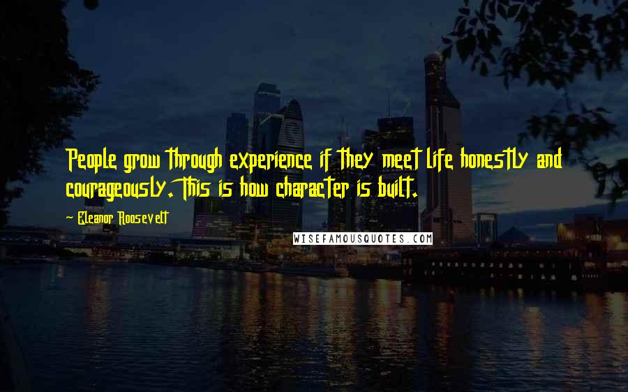 Eleanor Roosevelt Quotes: People grow through experience if they meet life honestly and courageously. This is how character is built.