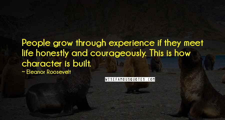 Eleanor Roosevelt Quotes: People grow through experience if they meet life honestly and courageously. This is how character is built.