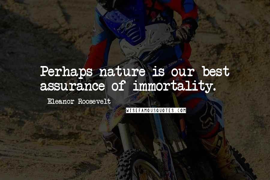 Eleanor Roosevelt Quotes: Perhaps nature is our best assurance of immortality.