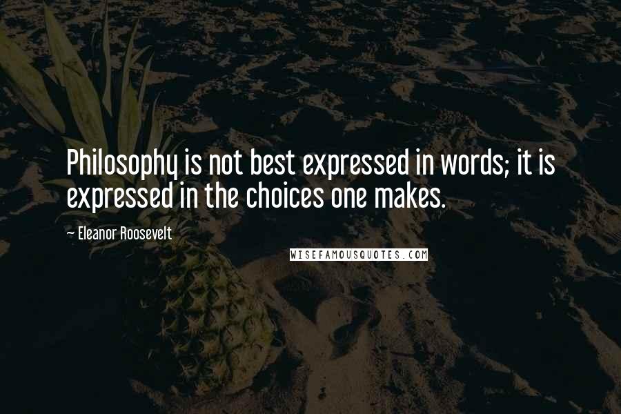 Eleanor Roosevelt Quotes: Philosophy is not best expressed in words; it is expressed in the choices one makes.