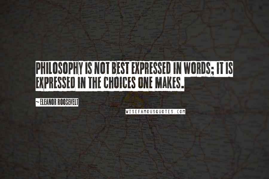 Eleanor Roosevelt Quotes: Philosophy is not best expressed in words; it is expressed in the choices one makes.