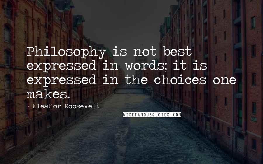 Eleanor Roosevelt Quotes: Philosophy is not best expressed in words; it is expressed in the choices one makes.